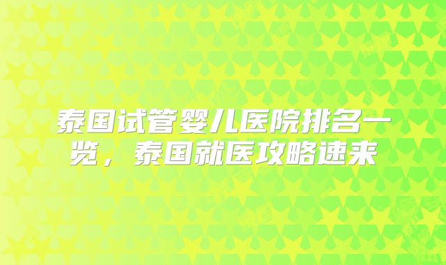 泰国试管婴儿医院排名一览,泰国就医攻略速来