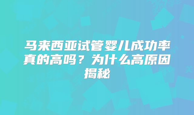 马来西亚试管婴儿成功率真的高吗?为什么高原因揭秘