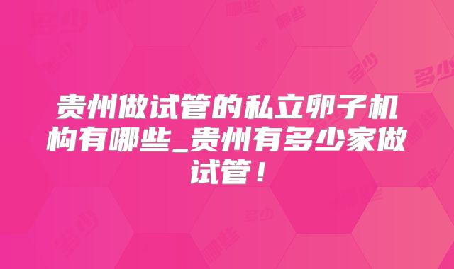 贵州做试管的私立卵子机构有哪些_贵州有多少家做试管！