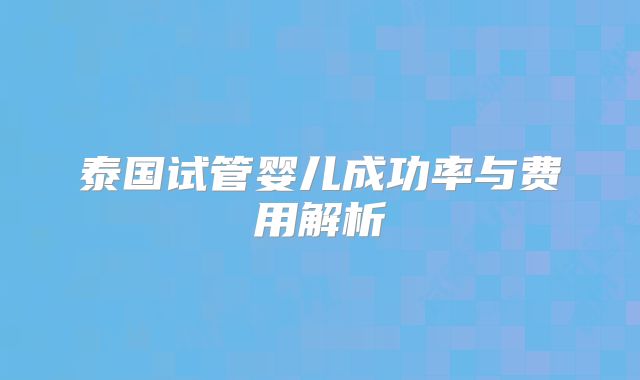 泰国试管婴儿成功率与费用解析