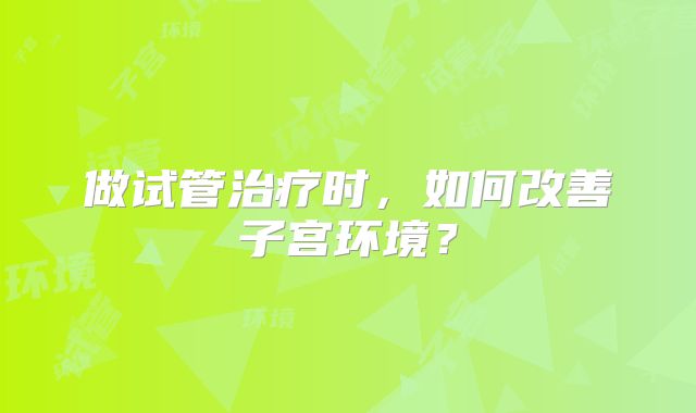 做试管治疗时,如何改善子宫环境?