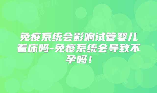 免疫系统会影响试管婴儿着床吗-免疫系统会导致不孕吗!