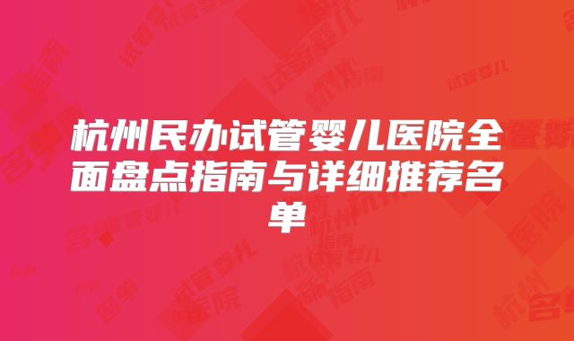 杭州民办试管婴儿医院全面盘点指南与详细推荐名单