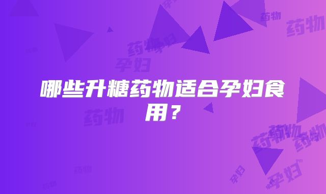 哪些升糖药物适合孕妇食用？