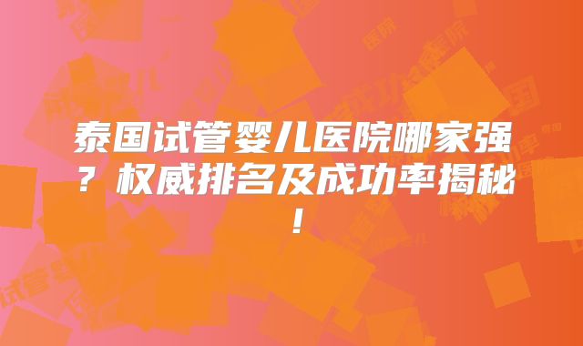 泰国试管婴儿医院哪家强？权威排名及成功率揭秘！