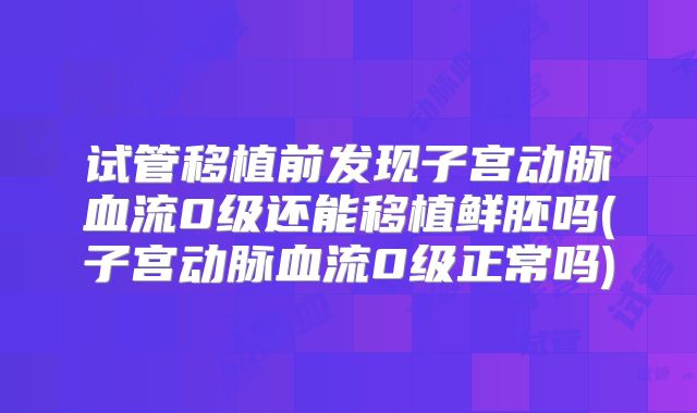 试管移植前发现子宫动脉血流0级还能移植鲜胚吗(子宫动脉血流0级正常吗)