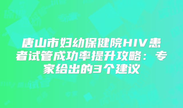 唐山市妇幼保健院HIV患者试管成功率提升攻略:专家给出的3个建议