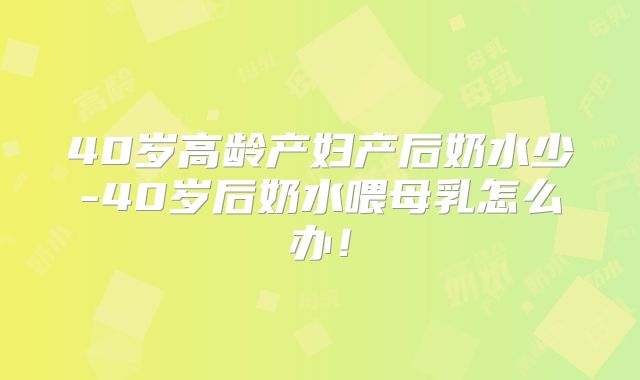 40岁高龄产妇产后奶水少-40岁后奶水喂母乳怎么办!
