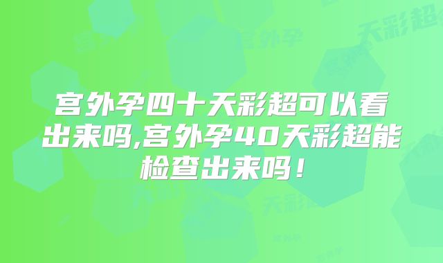宫外孕四十天彩超可以看出来吗,宫外孕40天彩超能检查出来吗!