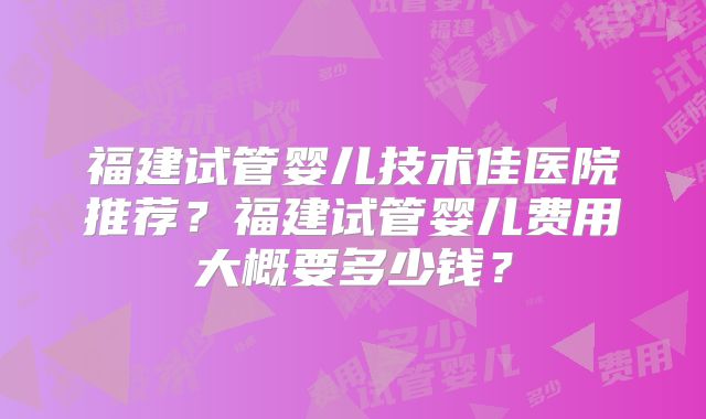福建试管婴儿技术佳医院推荐？福建试管婴儿费用大概要多少钱？