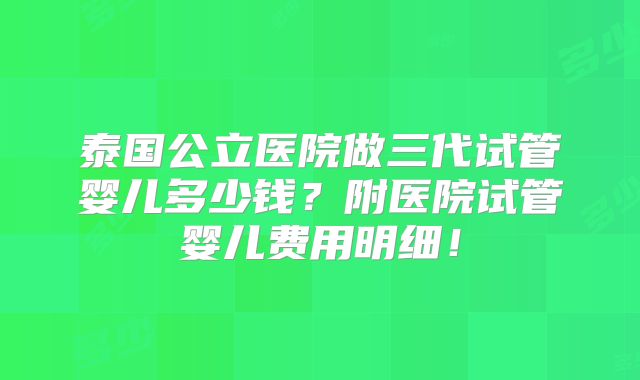 泰国公立医院做三代试管婴儿多少钱?附医院试管婴儿费用明细!