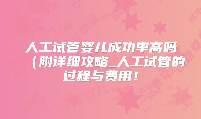 人工试管婴儿成功率高吗（附详细攻略_人工试管的过程与费用！