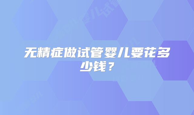 无精症做试管婴儿要花多少钱?