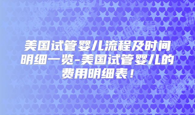 美国试管婴儿流程及时间明细一览-美国试管婴儿的费用明细表!