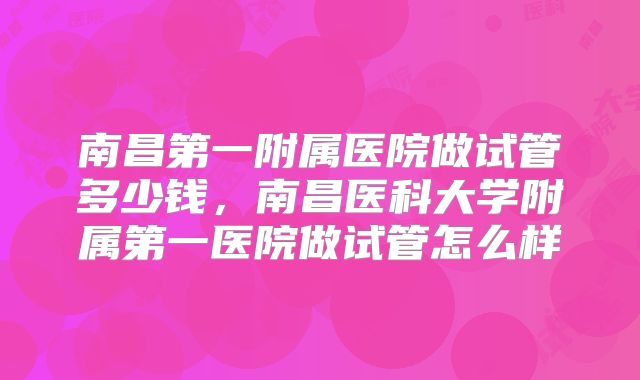 南昌第一附属医院做试管多少钱,南昌医科大学附属第一医院做试管怎么样