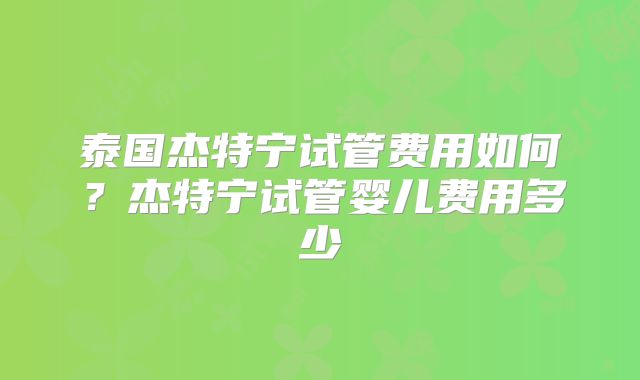 泰国杰特宁试管费用如何？杰特宁试管婴儿费用多少
