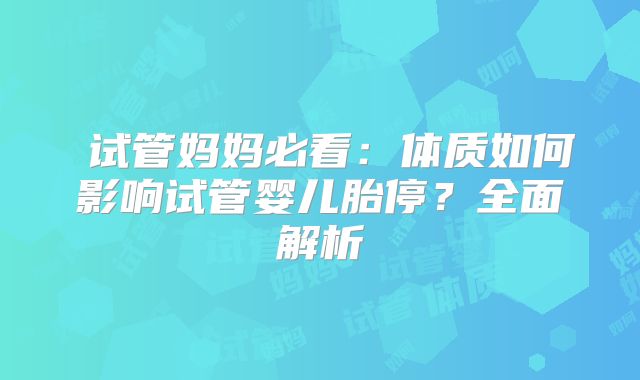 试管妈妈必看:体质如何影响试管婴儿胎停?全面解析