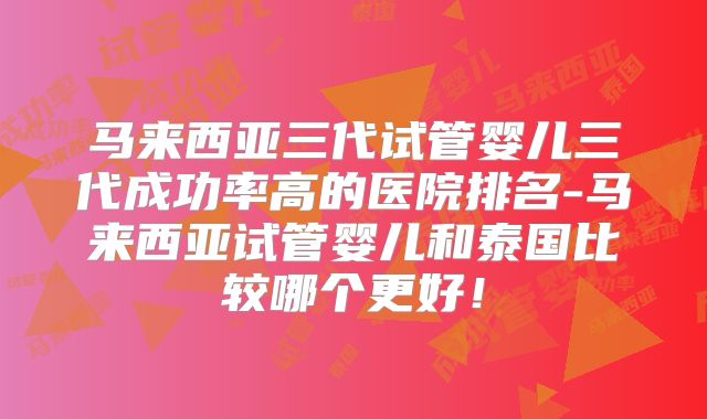 马来西亚三代试管婴儿三代成功率高的医院排名-马来西亚试管婴儿和泰国比较哪个更好！