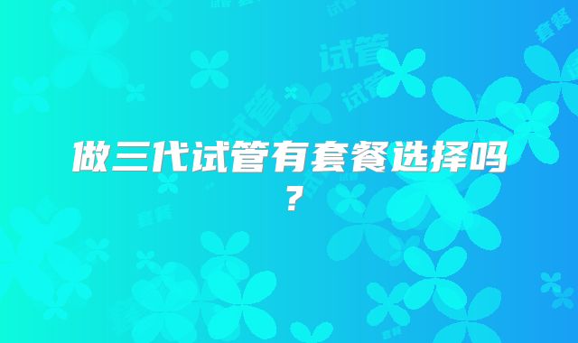 做三代试管有套餐选择吗？