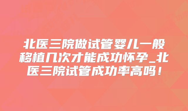 北医三院做试管婴儿一般移植几次才能成功怀孕_北医三院试管成功率高吗！
