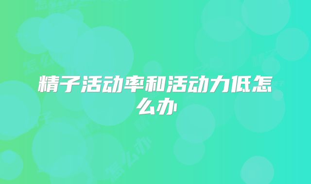 精子活动率和活动力低怎么办