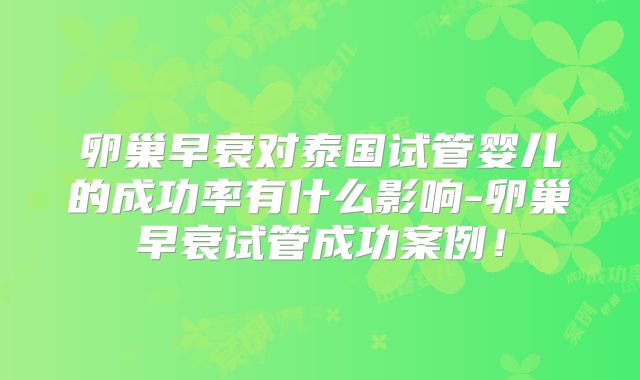 卵巢早衰对泰国试管婴儿的成功率有什么影响-卵巢早衰试管成功案例！