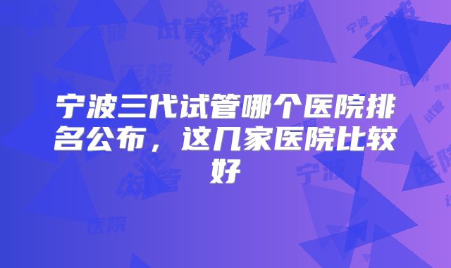 宁波三代试管哪个医院排名公布，这几家医院比较好