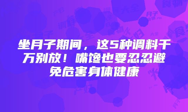 坐月子期间，这5种调料千万别放！嘴馋也要忍忍避免危害身体健康