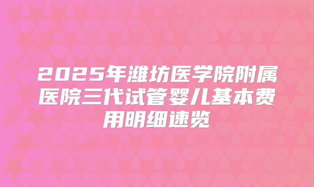 2025年潍坊医学院附属医院三代试管婴儿基本费用明细速览