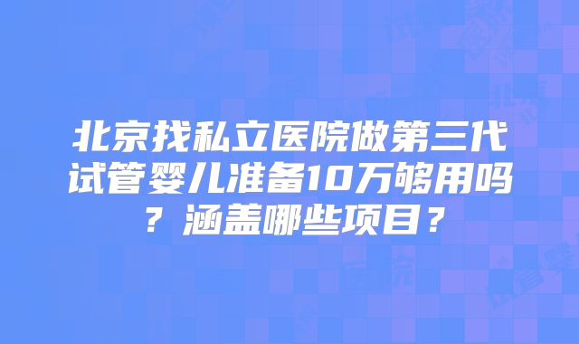 北京找私立医院做第三代试管婴儿准备10万够用吗？涵盖哪些项目？