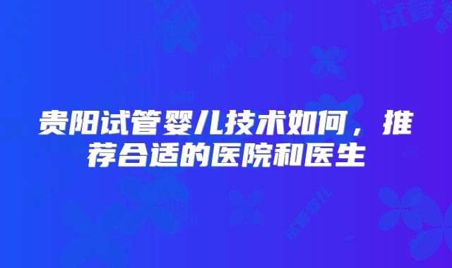 贵阳试管婴儿技术如何,推荐合适的医院和医生