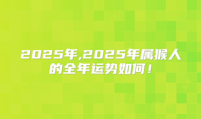 2025年,2025年属猴人的全年运势如何!
