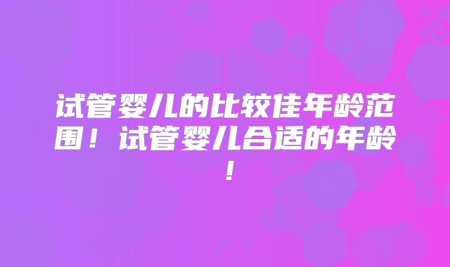 试管婴儿的比较佳年龄范围!试管婴儿合适的年龄!