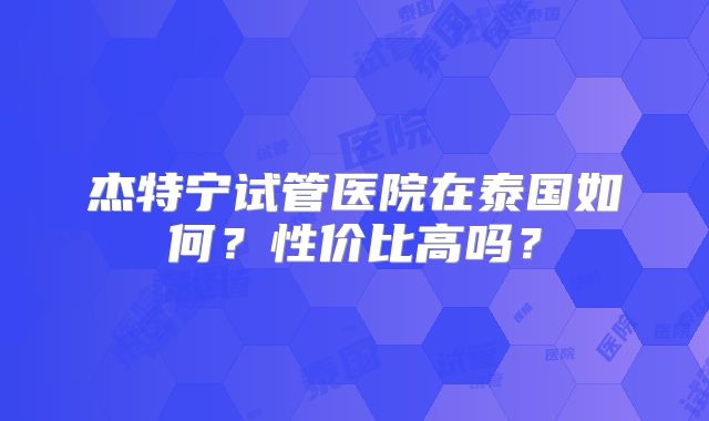 杰特宁试管医院在泰国如何？性价比高吗？