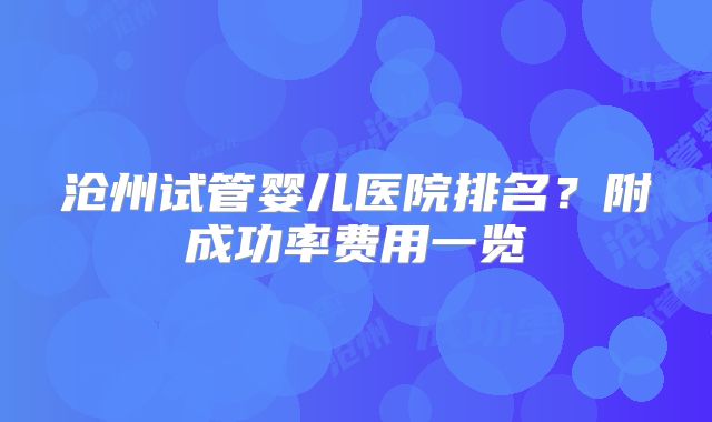 沧州试管婴儿医院排名？附成功率费用一览