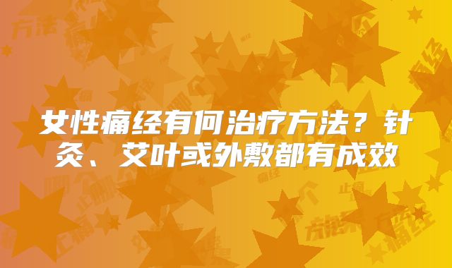 女性痛经有何治疗方法?针灸、艾叶或外敷都有成效