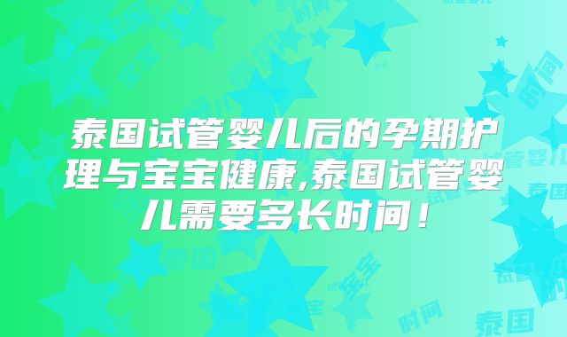 泰国试管婴儿后的孕期护理与宝宝健康,泰国试管婴儿需要多长时间！