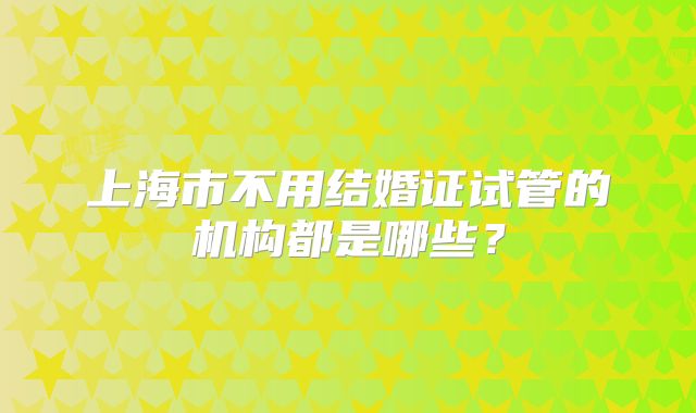 上海市不用结婚证试管的机构都是哪些？