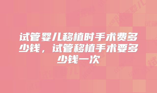 试管婴儿移植时手术费多少钱，试管移植手术要多少钱一次