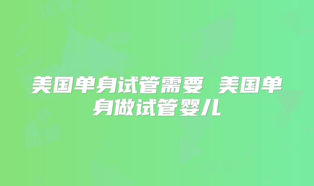 美国单身试管需要 美国单身做试管婴儿