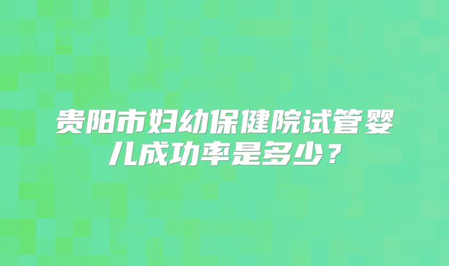 贵阳市妇幼保健院试管婴儿成功率是多少?