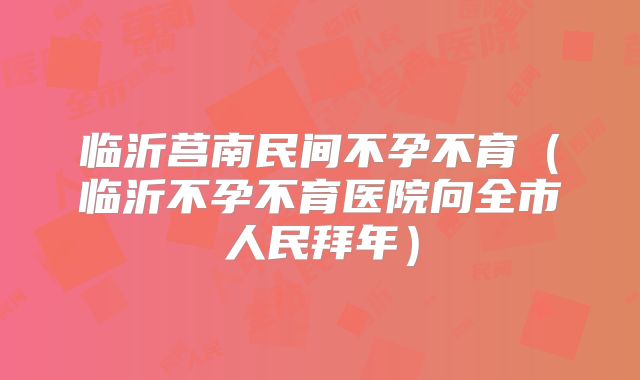 临沂莒南民间不孕不育（临沂不孕不育医院向全市人民拜年）