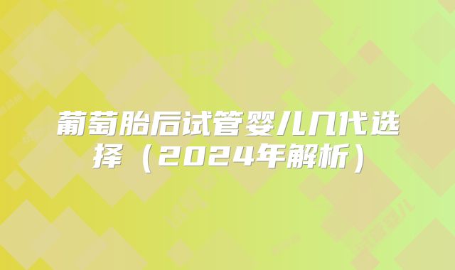 葡萄胎后试管婴儿几代选择（2024年解析）