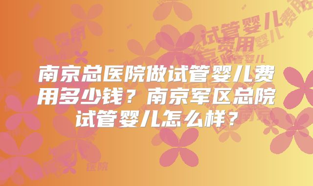 南京总医院做试管婴儿费用多少钱?南京军区总院试管婴儿怎么样?