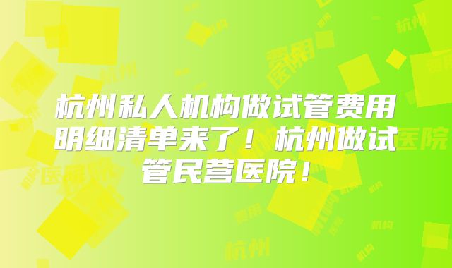 杭州私人机构做试管费用明细清单来了！杭州做试管民营医院！