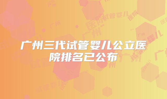 广州三代试管婴儿公立医院排名已公布