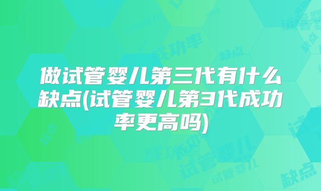 做试管婴儿第三代有什么缺点(试管婴儿第3代成功率更高吗)