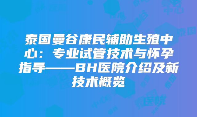 泰国曼谷康民辅助生殖中心:专业试管技术与怀孕指导——BH医院介绍及新技术概览