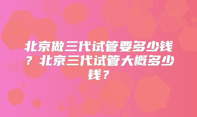 北京做三代试管要多少钱?北京三代试管大概多少钱?