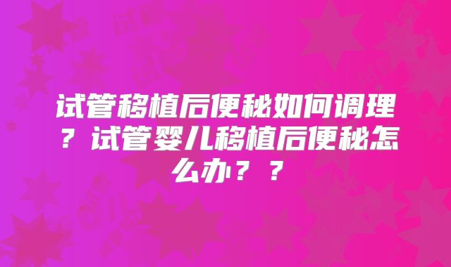 试管移植后便秘如何调理？试管婴儿移植后便秘怎么办？？